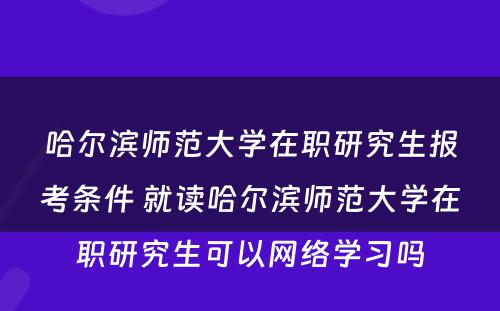 哈尔滨师范大学在职研究生报考条件 就读哈尔滨师范大学在职研究生可以网络学习吗