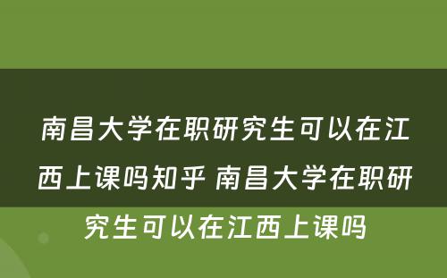 南昌大学在职研究生可以在江西上课吗知乎 南昌大学在职研究生可以在江西上课吗