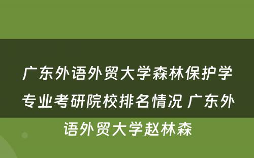 广东外语外贸大学森林保护学专业考研院校排名情况 广东外语外贸大学赵林森