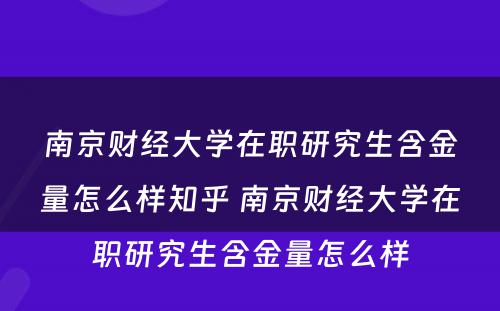 南京财经大学在职研究生含金量怎么样知乎 南京财经大学在职研究生含金量怎么样