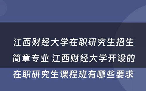 江西财经大学在职研究生招生简章专业 江西财经大学开设的在职研究生课程班有哪些要求