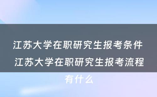 江苏大学在职研究生报考条件 江苏大学在职研究生报考流程有什么