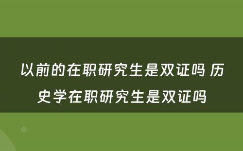 以前的在职研究生是双证吗 历史学在职研究生是双证吗