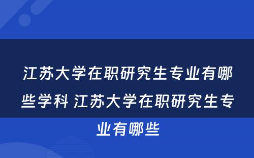 江苏大学在职研究生专业有哪些学科 江苏大学在职研究生专业有哪些