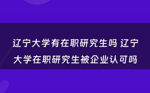 辽宁大学有在职研究生吗 辽宁大学在职研究生被企业认可吗