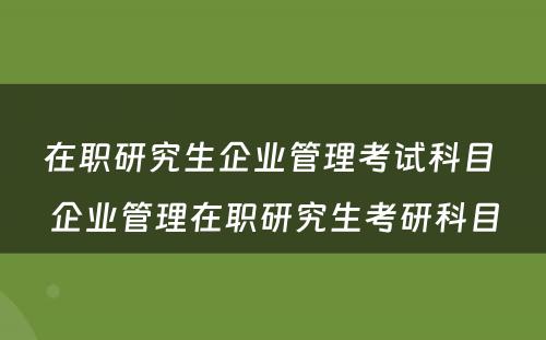 在职研究生企业管理考试科目 企业管理在职研究生考研科目