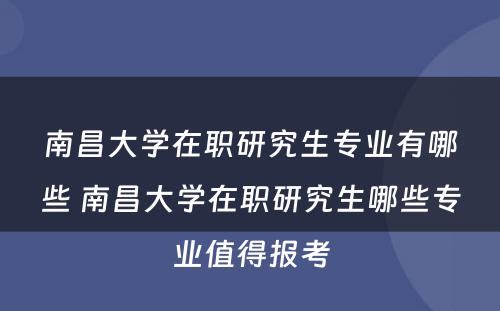 南昌大学在职研究生专业有哪些 南昌大学在职研究生哪些专业值得报考