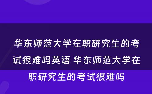 华东师范大学在职研究生的考试很难吗英语 华东师范大学在职研究生的考试很难吗