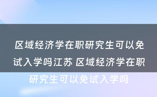 区域经济学在职研究生可以免试入学吗江苏 区域经济学在职研究生可以免试入学吗