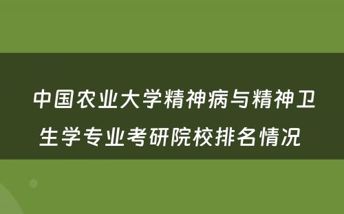 中国农业大学精神病与精神卫生学专业考研院校排名情况 