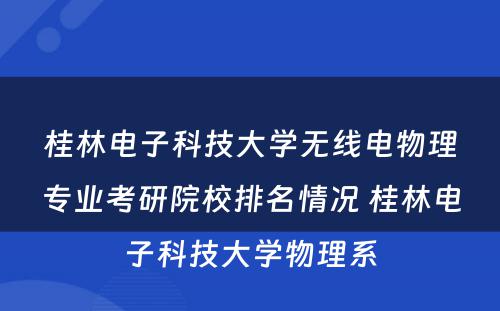 桂林电子科技大学无线电物理专业考研院校排名情况 桂林电子科技大学物理系