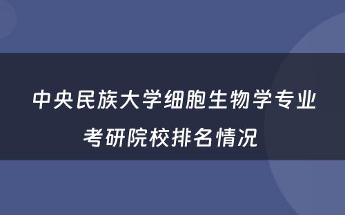 中央民族大学细胞生物学专业考研院校排名情况 