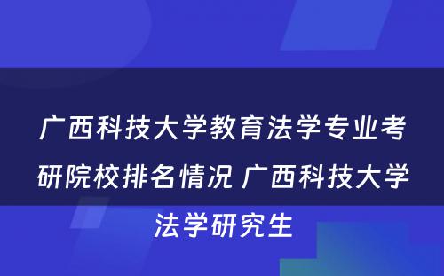 广西科技大学教育法学专业考研院校排名情况 广西科技大学法学研究生