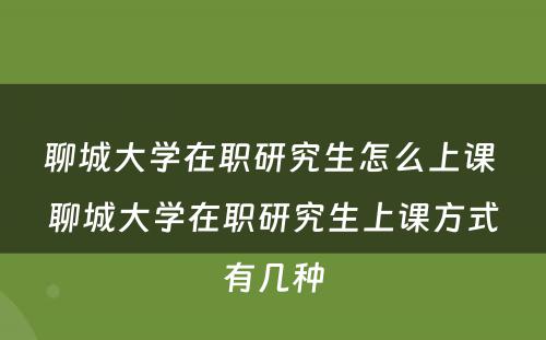 聊城大学在职研究生怎么上课 聊城大学在职研究生上课方式有几种