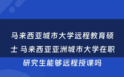 马来西亚城市大学远程教育硕士 马来西亚亚洲城市大学在职研究生能够远程授课吗