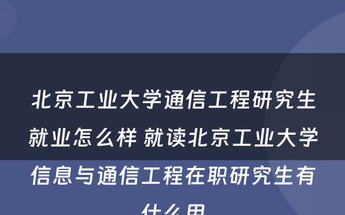 北京工业大学通信工程研究生就业怎么样 就读北京工业大学信息与通信工程在职研究生有什么用