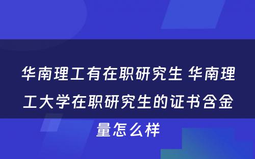 华南理工有在职研究生 华南理工大学在职研究生的证书含金量怎么样