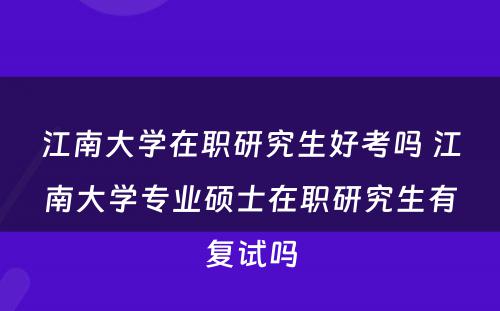 江南大学在职研究生好考吗 江南大学专业硕士在职研究生有复试吗