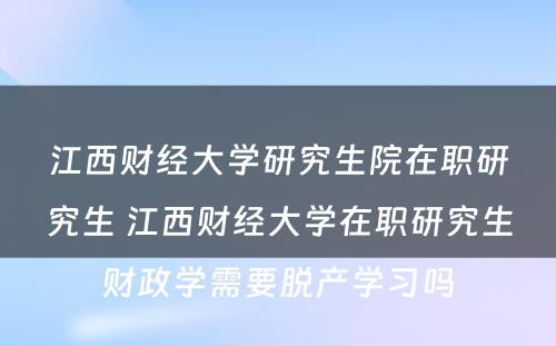 江西财经大学研究生院在职研究生 江西财经大学在职研究生财政学需要脱产学习吗