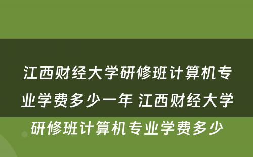 江西财经大学研修班计算机专业学费多少一年 江西财经大学研修班计算机专业学费多少