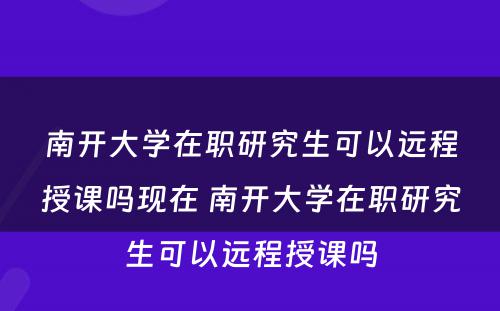 南开大学在职研究生可以远程授课吗现在 南开大学在职研究生可以远程授课吗