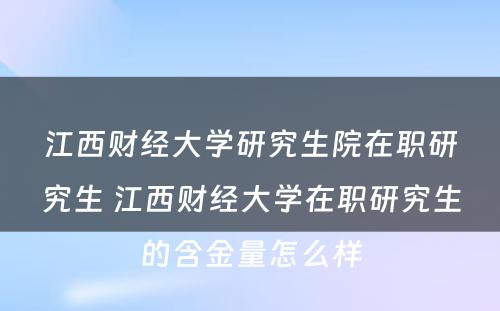 江西财经大学研究生院在职研究生 江西财经大学在职研究生的含金量怎么样