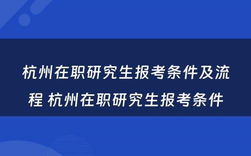 杭州在职研究生报考条件及流程 杭州在职研究生报考条件