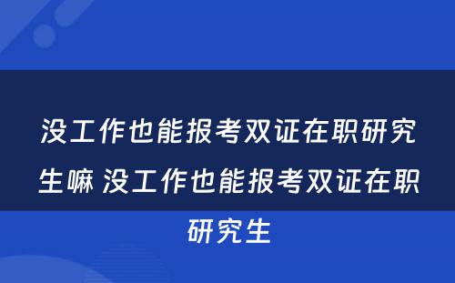 没工作也能报考双证在职研究生嘛 没工作也能报考双证在职研究生