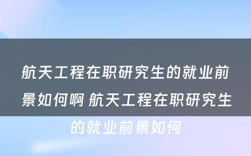 航天工程在职研究生的就业前景如何啊 航天工程在职研究生的就业前景如何