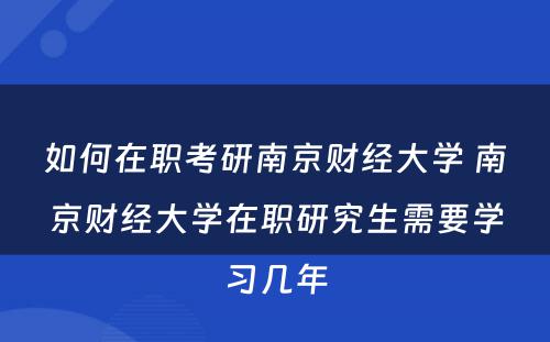 如何在职考研南京财经大学 南京财经大学在职研究生需要学习几年