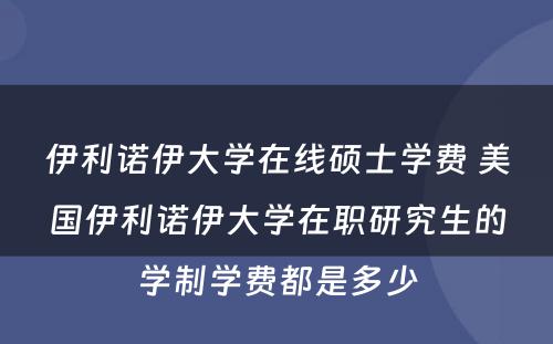 伊利诺伊大学在线硕士学费 美国伊利诺伊大学在职研究生的学制学费都是多少