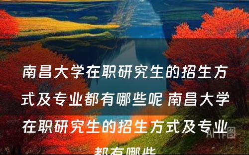 南昌大学在职研究生的招生方式及专业都有哪些呢 南昌大学在职研究生的招生方式及专业都有哪些