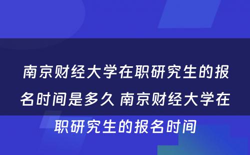 南京财经大学在职研究生的报名时间是多久 南京财经大学在职研究生的报名时间