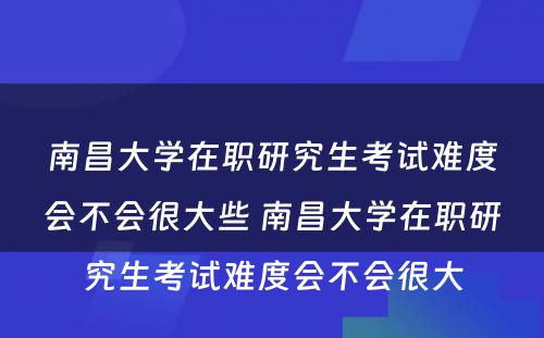 南昌大学在职研究生考试难度会不会很大些 南昌大学在职研究生考试难度会不会很大