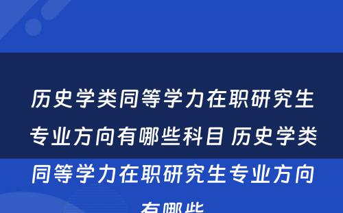 历史学类同等学力在职研究生专业方向有哪些科目 历史学类同等学力在职研究生专业方向有哪些