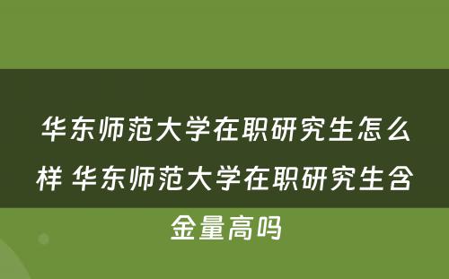 华东师范大学在职研究生怎么样 华东师范大学在职研究生含金量高吗