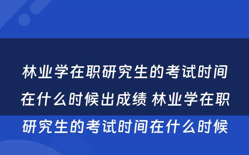 林业学在职研究生的考试时间在什么时候出成绩 林业学在职研究生的考试时间在什么时候