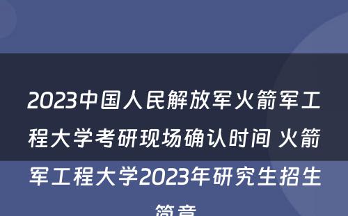 2023中国人民解放军火箭军工程大学考研现场确认时间 火箭军工程大学2023年研究生招生简章