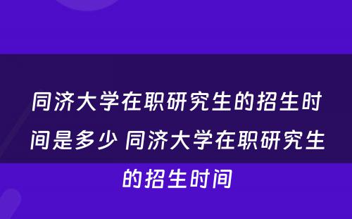 同济大学在职研究生的招生时间是多少 同济大学在职研究生的招生时间