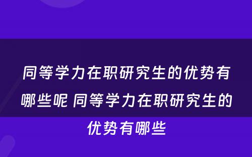 同等学力在职研究生的优势有哪些呢 同等学力在职研究生的优势有哪些