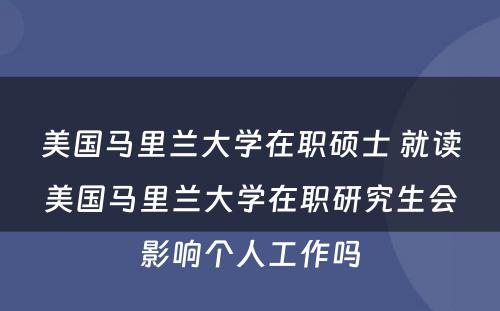 美国马里兰大学在职硕士 就读美国马里兰大学在职研究生会影响个人工作吗