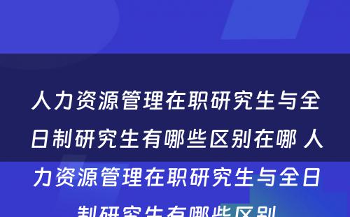 人力资源管理在职研究生与全日制研究生有哪些区别在哪 人力资源管理在职研究生与全日制研究生有哪些区别