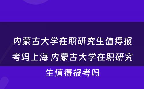 内蒙古大学在职研究生值得报考吗上海 内蒙古大学在职研究生值得报考吗