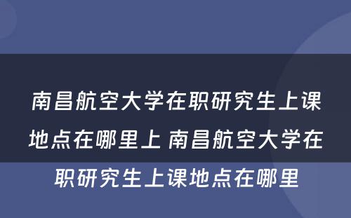 南昌航空大学在职研究生上课地点在哪里上 南昌航空大学在职研究生上课地点在哪里