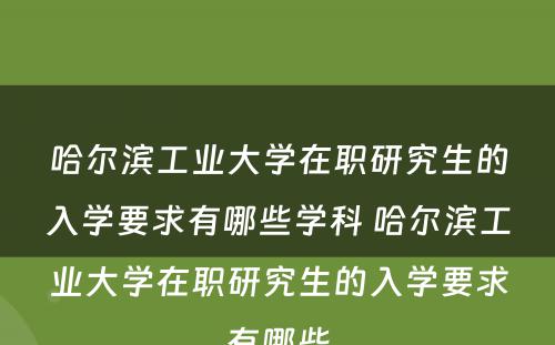 哈尔滨工业大学在职研究生的入学要求有哪些学科 哈尔滨工业大学在职研究生的入学要求有哪些