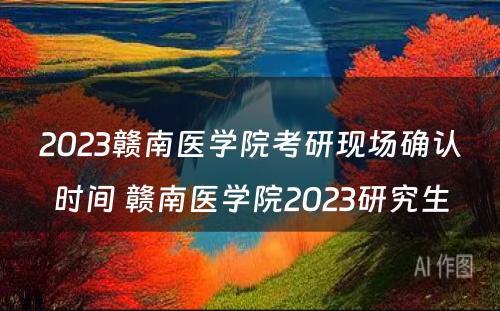 2023赣南医学院考研现场确认时间 赣南医学院2023研究生