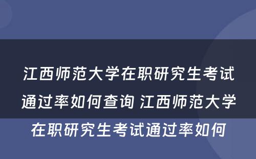 江西师范大学在职研究生考试通过率如何查询 江西师范大学在职研究生考试通过率如何