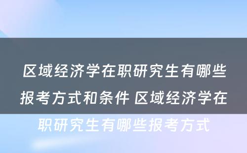 区域经济学在职研究生有哪些报考方式和条件 区域经济学在职研究生有哪些报考方式