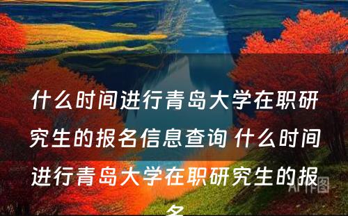 什么时间进行青岛大学在职研究生的报名信息查询 什么时间进行青岛大学在职研究生的报名