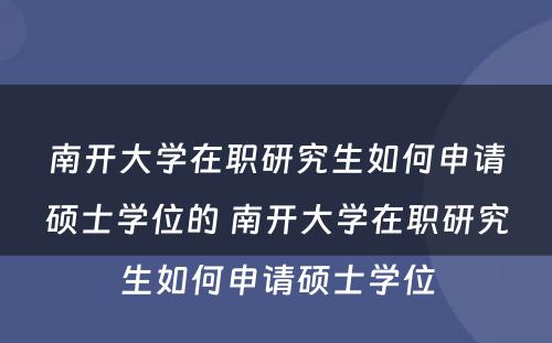 南开大学在职研究生如何申请硕士学位的 南开大学在职研究生如何申请硕士学位